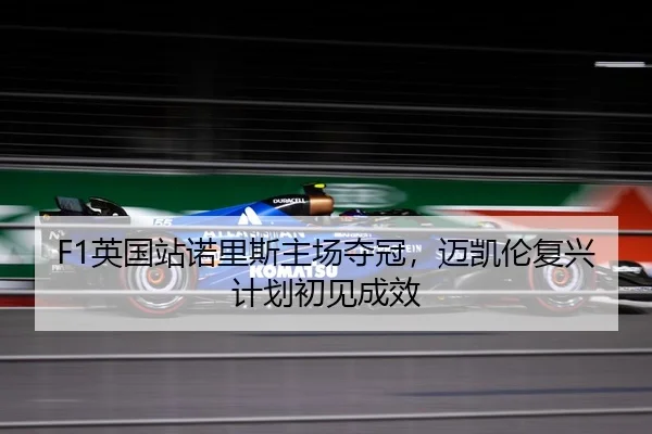 F1英国站诺里斯主场夺冠，迈凯伦复兴计划初见成效