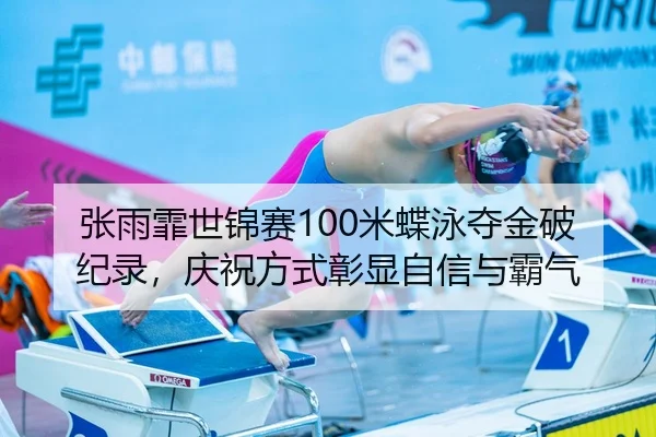 张雨霏世锦赛100米蝶泳夺金破纪录，庆祝方式彰显自信与霸气
