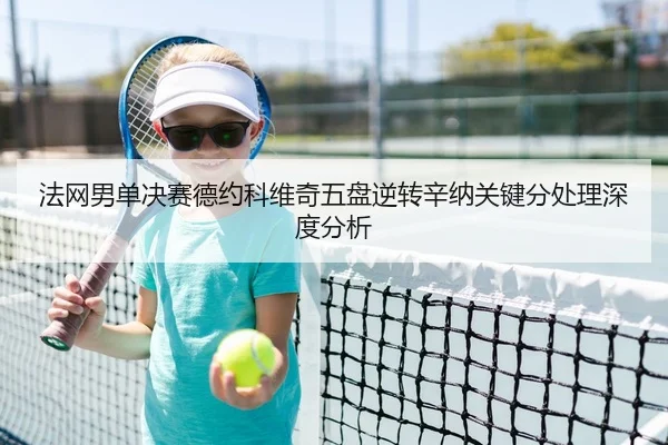法网男单决赛德约科维奇五盘逆转辛纳关键分处理深度分析