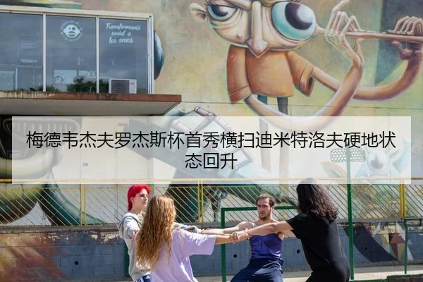 梅德韦杰夫罗杰斯杯首秀横扫迪米特洛夫硬地状态回升