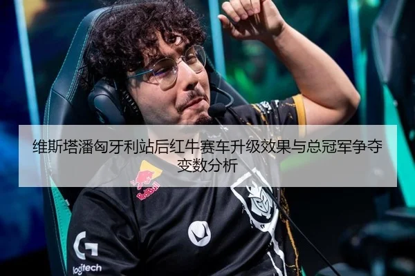 维斯塔潘匈牙利站后红牛赛车升级效果与总冠军争夺变数分析
