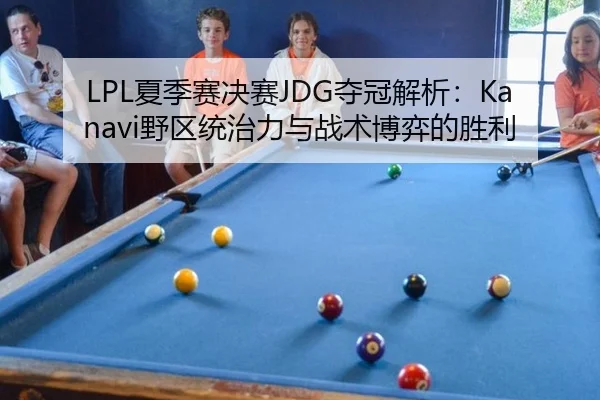 LPL夏季赛决赛JDG夺冠解析：Kanavi野区统治力与战术博弈的胜利