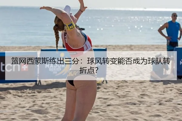 篮网西蒙斯练出三分：球风转变能否成为球队转折点？